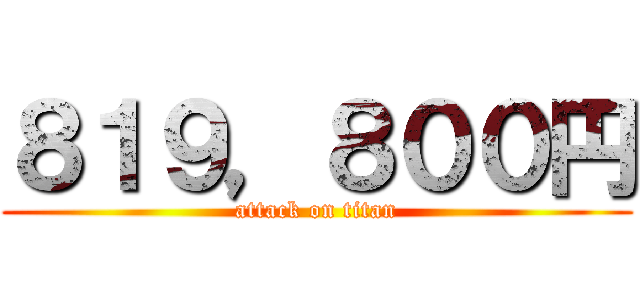 ８１９，８００円 (attack on titan)