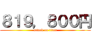 ８１９，８００円 (attack on titan)