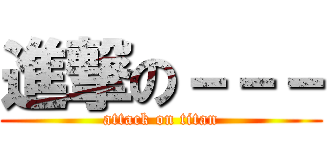 進撃の－－－ (attack on titan)