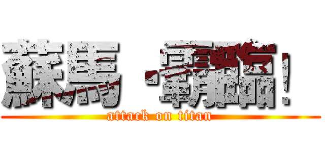 蘇馬‧霸臨！ (attack on titan)