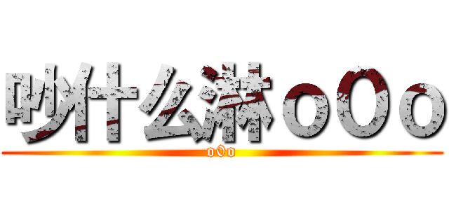 吵什么淋ｏ０ｏ (o0o)