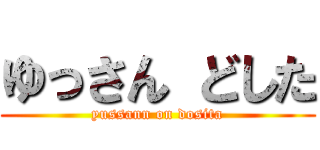 ゆっさん どした (yussann on dosita)