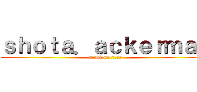 ｓｈｏｔａ．ａｃｋｅｒｍａｎ (attack on titan)