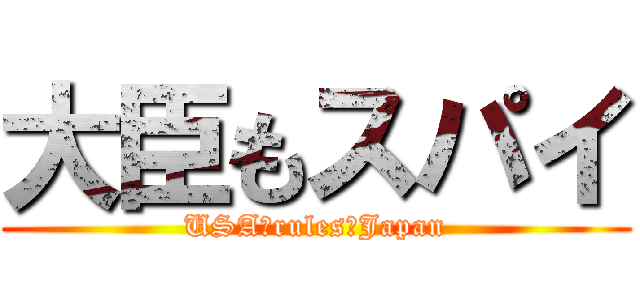 大臣もスパイ (USA　rules　Japan)