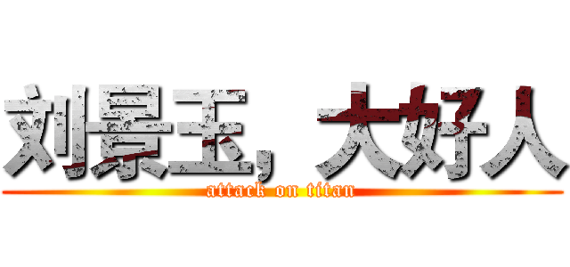 刘景玉，大好人 (attack on titan)