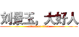 刘景玉，大好人 (attack on titan)