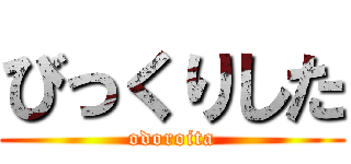 びっくりした (odoroita)