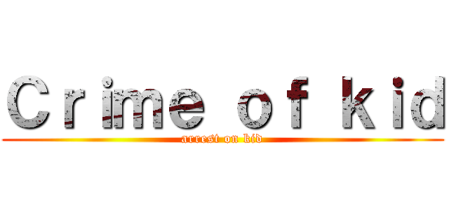 Ｃｒｉｍｅ ｏｆ ｋｉｄ (arrest on kid)