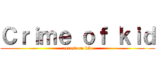 Ｃｒｉｍｅ ｏｆ ｋｉｄ (arrest on kid)