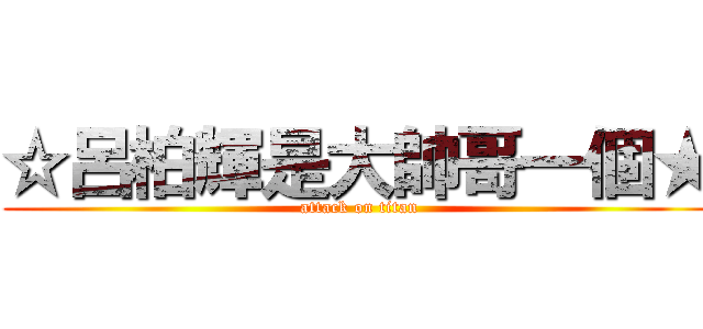 ☆呂柏輝是大帥哥一個★ (attack on titan)