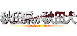 秋田県が秋田犬 (attack on titan)