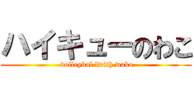 ハイキューのわこ ( volleybal lwith wako)