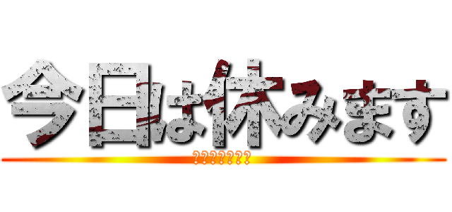 今日は休みます (風　引いたので)