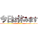今日は休みます (風　引いたので)