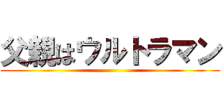 父親はウルトラマン ()