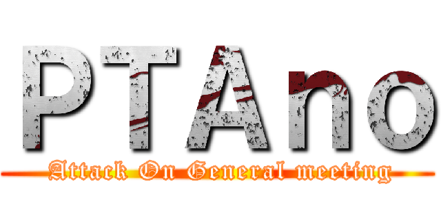 ＰＴＡｎｏ ( Attack On General meeting)