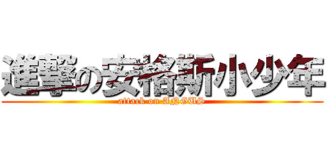 進撃の安格斯小少年 (attack on ANGUS)
