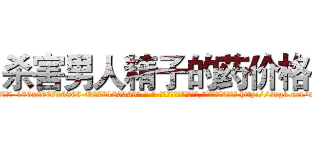 杀害男人精子的药价格 (杀害男人精子的药价格【电-186x2687x6963-Q278180069元-吉-药-业】我们做的是长期生意,靠的是老客户长期支持 http://sngk.net/msaxfw
)