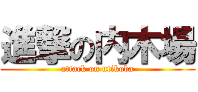 進撃の内木場 (attack on utikoba)