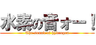 水素の音ォー！ (The sound of hydrogen)