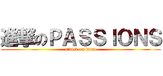 進撃のＰＡＳＳＩＯＮＳ (attack on titan)