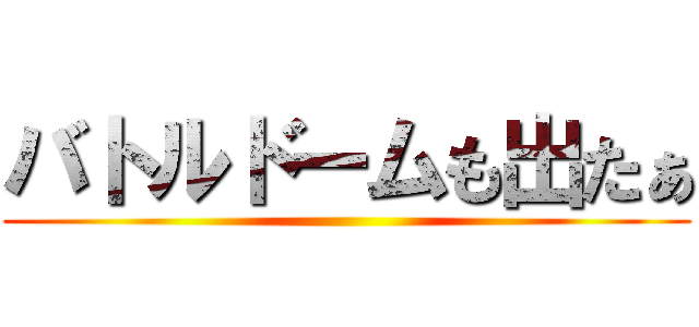 バトルドームも出たぁ ()