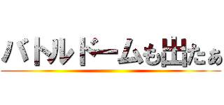 バトルドームも出たぁ ()