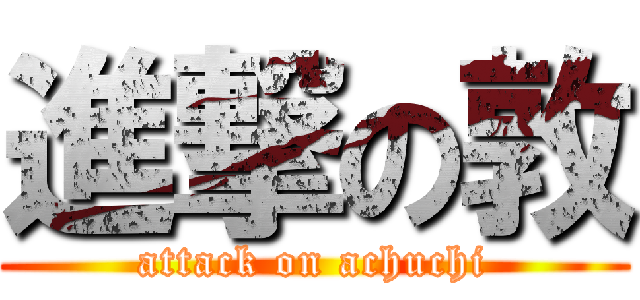 進撃の敦 (attack on achuchi)