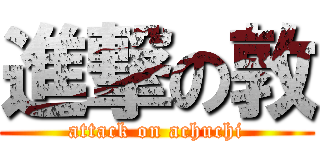 進撃の敦 (attack on achuchi)
