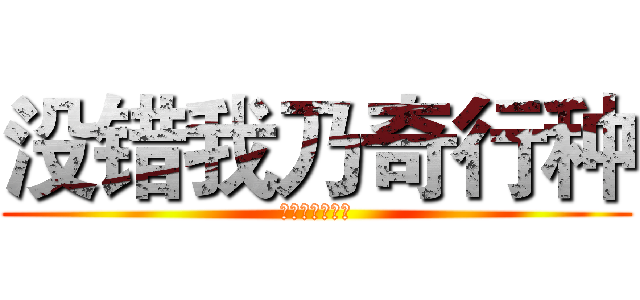 没错我乃奇行种 (没错我乃奇行种)