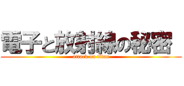 電子と放射線の秘密  (attack on titan)