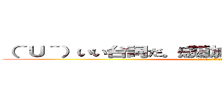 （＾Ｕ＾）いい台詞だ。感動的だな。だが、無意味だ。 ((^U^)ﾆｰｻﾝ)