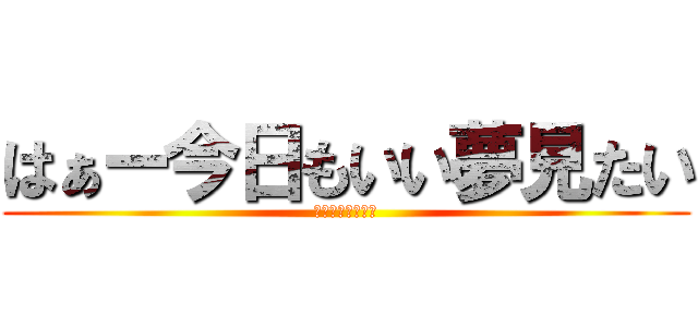 はぁー今日もいい夢見たい (ＪＧＧＪＶＤＶＧ)