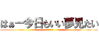 はぁー今日もいい夢見たい (ＪＧＧＪＶＤＶＧ)
