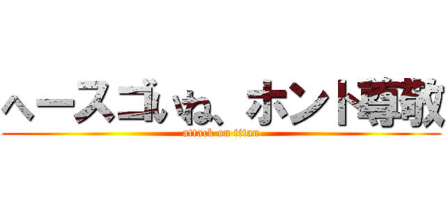 へースゴいね、ホント尊敬 (attack on titan)