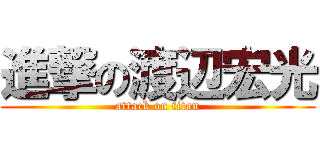 進撃の渡辺宏光 (attack on titan)