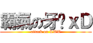 霸氣の牙彤ｘＤ (attack on LWT)