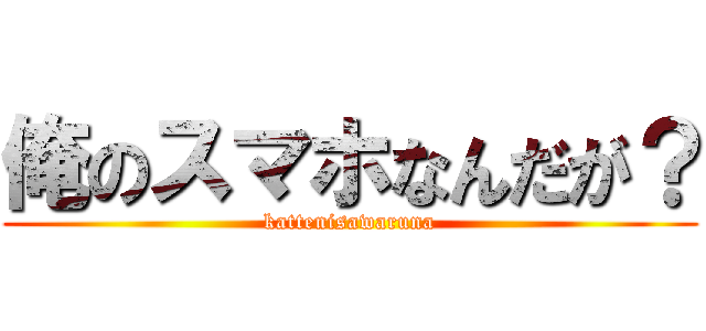 俺のスマホなんだが？ (kattenisawaruna)