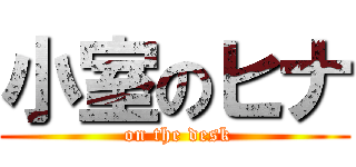 小室のヒナ ( on the desk)