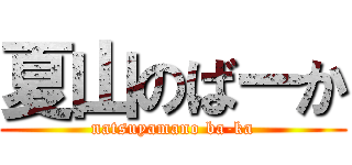 夏山のばーか (natsuyamano ba-ka)