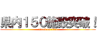 県内１５０施設突破！ (attack on titan)