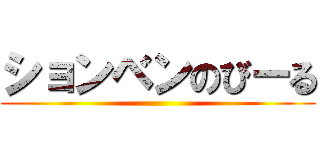 ションベンのびーる ()