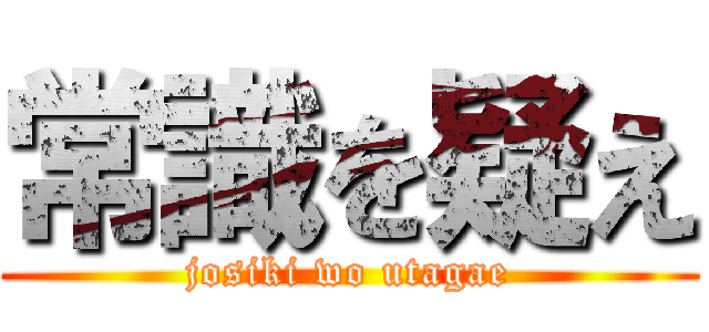 常識を疑え (josiki wo utagae)