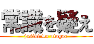 常識を疑え (josiki wo utagae)