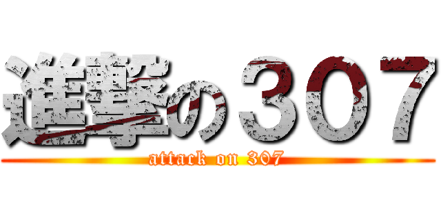 進撃の３０７ (attack on 307)