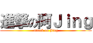 進撃の阿Ｊｉｎｇ (attack on Jing)