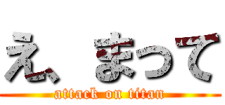 え、まって (attack on titan)