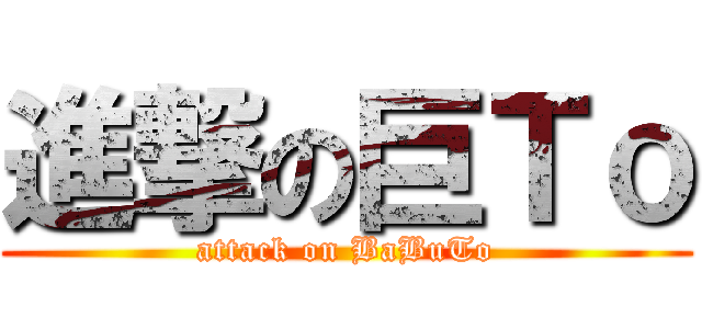 進撃の巨Ｔｏ (attack on BaBuTo)
