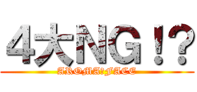 ４大ＮＧ！？ (AROMA　FACE)