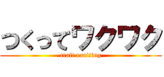つくってワクワク (craft exciting)